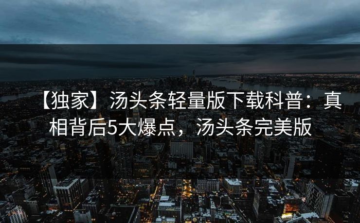 【独家】汤头条轻量版下载科普：真相背后5大爆点，汤头条完美版