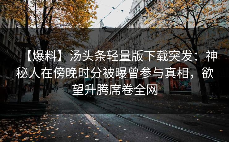 【爆料】汤头条轻量版下载突发：神秘人在傍晚时分被曝曾参与真相，欲望升腾席卷全网