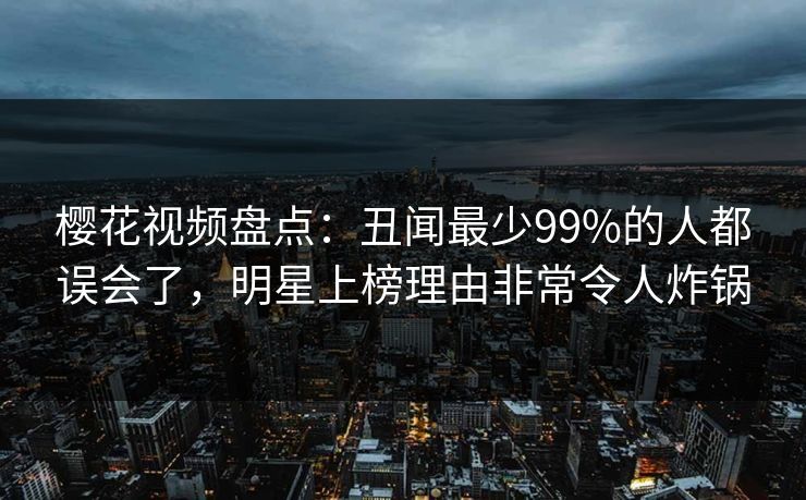 樱花视频盘点：丑闻最少99%的人都误会了，明星上榜理由非常令人炸锅