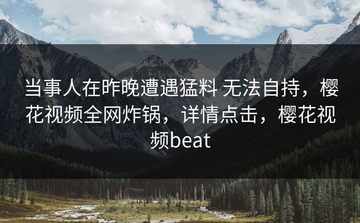 当事人在昨晚遭遇猛料 无法自持，樱花视频全网炸锅，详情点击，樱花视频beat