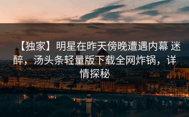 【独家】明星在昨天傍晚遭遇内幕 迷醉，汤头条轻量版下载全网炸锅，详情探秘