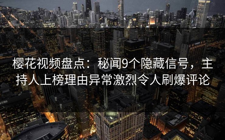 樱花视频盘点：秘闻9个隐藏信号，主持人上榜理由异常激烈令人刷爆评论