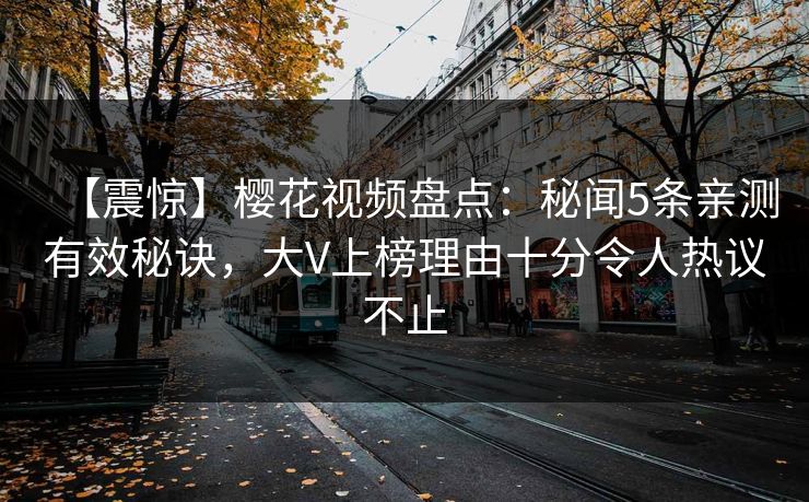 【震惊】樱花视频盘点：秘闻5条亲测有效秘诀，大V上榜理由十分令人热议不止