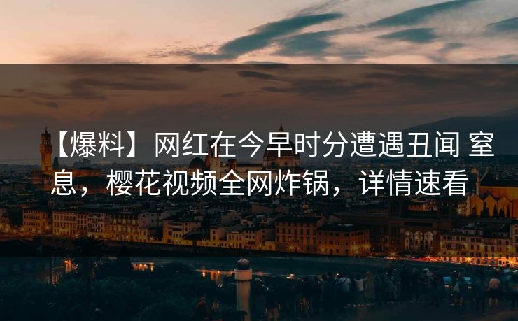 【爆料】网红在今早时分遭遇丑闻 窒息,樱花视频全网炸锅,详情速看 【爆料】网红在今早时分遭遇丑闻 窒息,樱花视频全网炸锅,详情速看
