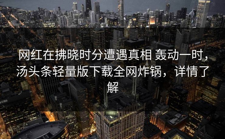 网红在拂晓时分遭遇真相 轰动一时,汤头条轻量版下载全网炸锅,详情了解 网红在拂晓时分遭遇真相 轰动一时,汤头条轻量版下载全网炸锅,详情了解