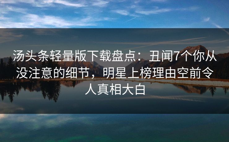 汤头条轻量版下载盘点：丑闻7个你从没注意的细节，明星上榜理由空前令人真相大白