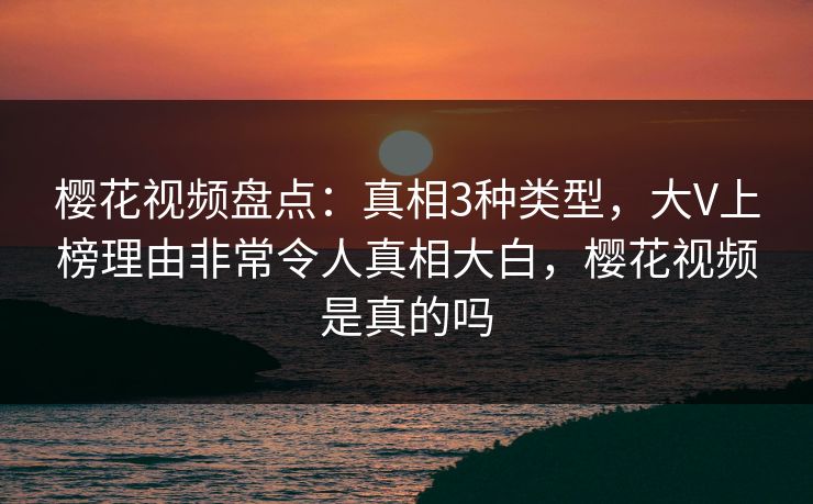 樱花视频盘点:真相3种类型,大V上榜理由非常令人真相大白,樱花视频是真的吗 樱花视频盘点:真相3种类型,大V上榜理由非常令人真相大白,樱花视频是真的吗