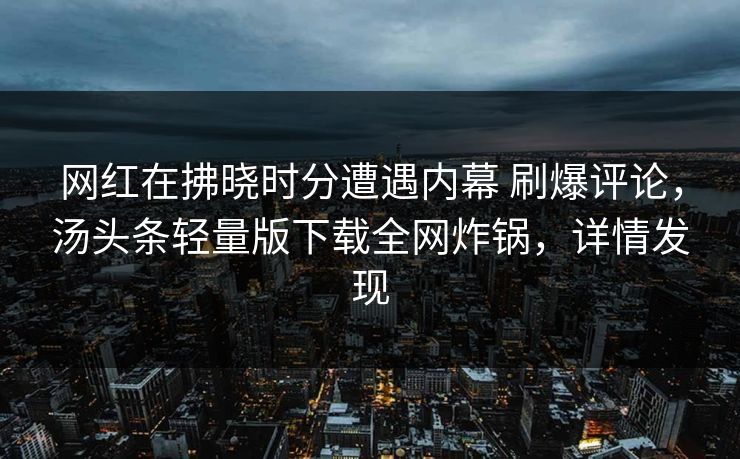 网红在拂晓时分遭遇内幕 刷爆评论，汤头条轻量版下载全网炸锅，详情发现