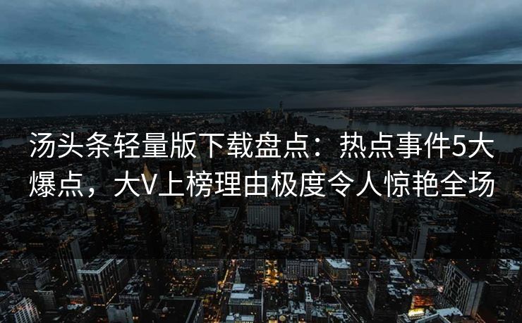 汤头条轻量版下载盘点:热点事件5大爆点,大V上榜理由极度令人惊艳全场 汤头条轻量版下载盘点:热点事件5大爆点,大V上榜理由极度令人惊艳全场