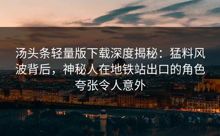 汤头条轻量版下载深度揭秘:猛料风波背后,神秘人在地铁站出口的角色夸张令人意外 汤头条轻量版下载深度揭秘:猛料风波背后,神秘人在地铁站出口的角色夸张令人意外