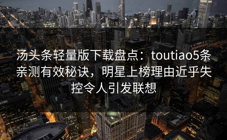 汤头条轻量版下载盘点:toutiao5条亲测有效秘诀,明星上榜理由近乎失控令人引发联想 汤头条轻量版下载盘点:toutiao5条亲测有效秘诀,明星上榜理由近乎失控令人引发联想
