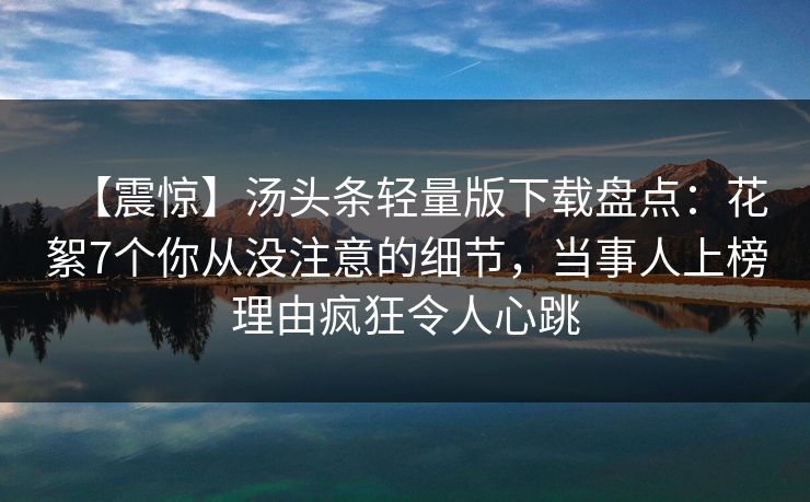 【震惊】汤头条轻量版下载盘点：花絮7个你从没注意的细节，当事人上榜理由疯狂令人心跳