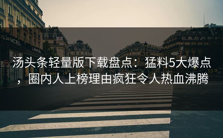 汤头条轻量版下载盘点:猛料5大爆点,圈内人上榜理由疯狂令人热血沸腾 汤头条轻量版下载盘点:猛料5大爆点,圈内人上榜理由疯狂令人热血沸腾