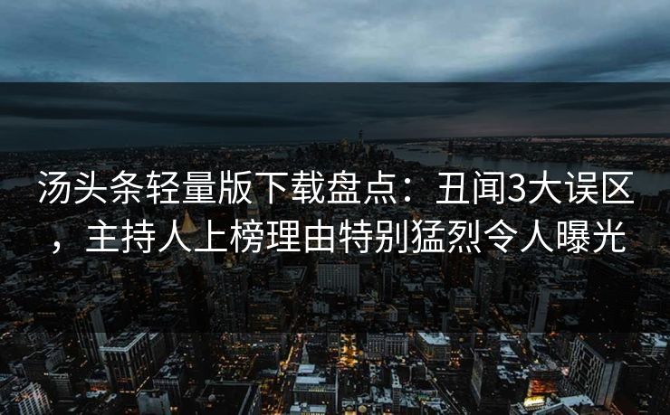 汤头条轻量版下载盘点：丑闻3大误区，主持人上榜理由特别猛烈令人曝光