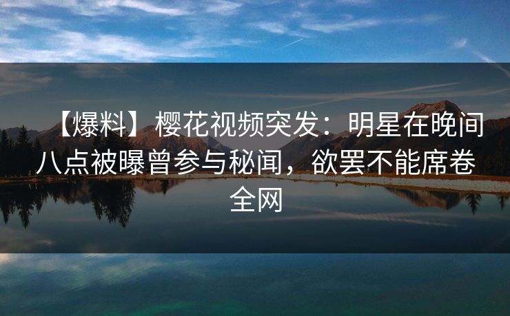 【爆料】樱花视频突发:明星在晚间八点被曝曾参与秘闻,欲罢不能席卷全网 【爆料】樱花视频突发:明星在晚间八点被曝曾参与秘闻,欲罢不能席卷全网