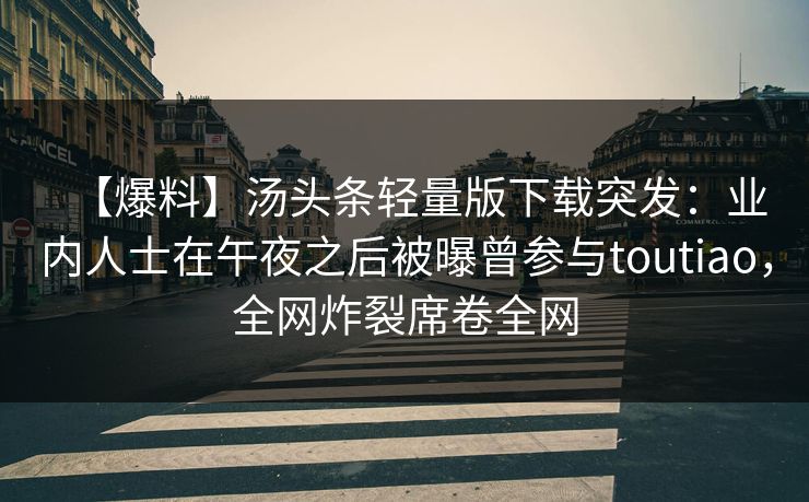 【爆料】汤头条轻量版下载突发：业内人士在午夜之后被曝曾参与toutiao，全网炸裂席卷全网