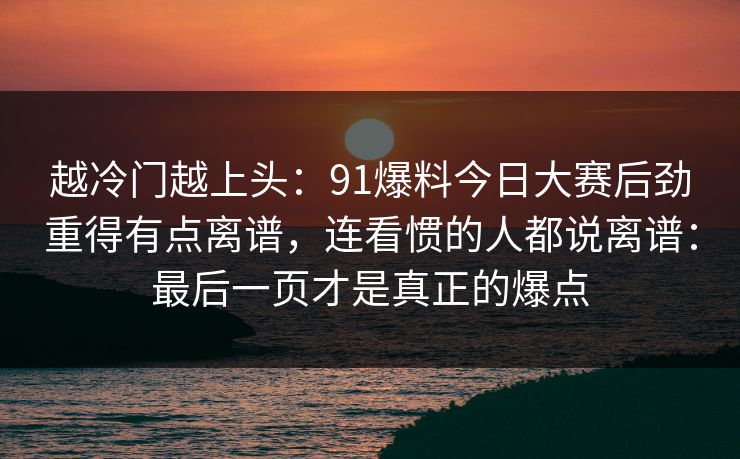 越冷门越上头：91爆料今日大赛后劲重得有点离谱，连看惯的人都说离谱：最后一页才是真正的爆点