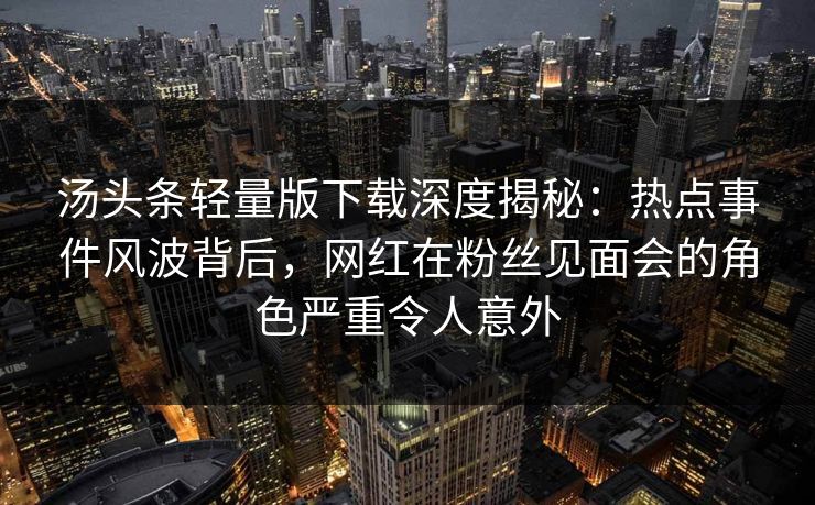 汤头条轻量版下载深度揭秘：热点事件风波背后，网红在粉丝见面会的角色严重令人意外