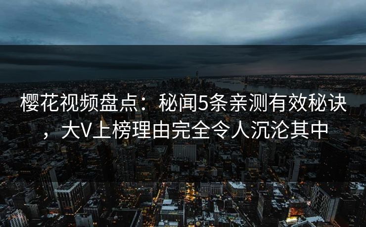 樱花视频盘点：秘闻5条亲测有效秘诀，大V上榜理由完全令人沉沦其中