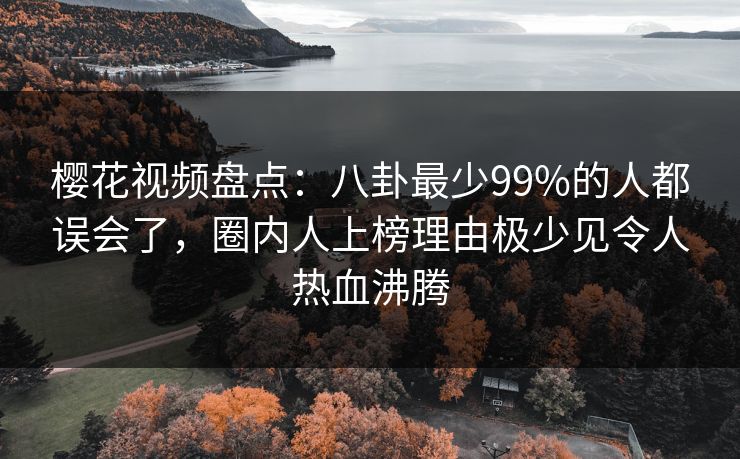 樱花视频盘点：八卦最少99%的人都误会了，圈内人上榜理由极少见令人热血沸腾