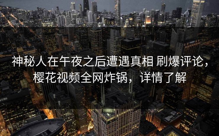 神秘人在午夜之后遭遇真相 刷爆评论，樱花视频全网炸锅，详情了解